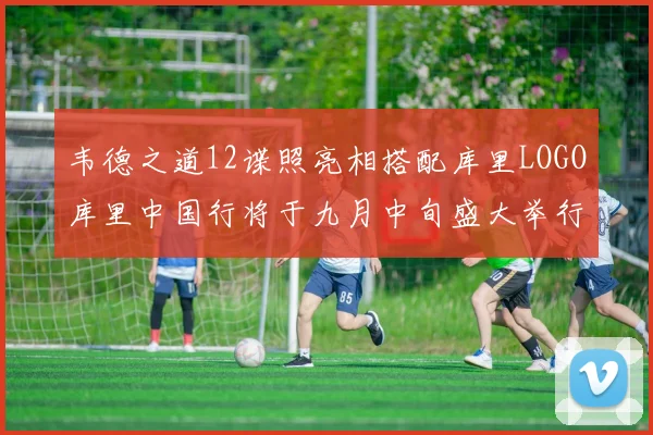 韦德之道12谍照亮相搭配库里LOGO库里中国行将于九月中旬盛大举行
