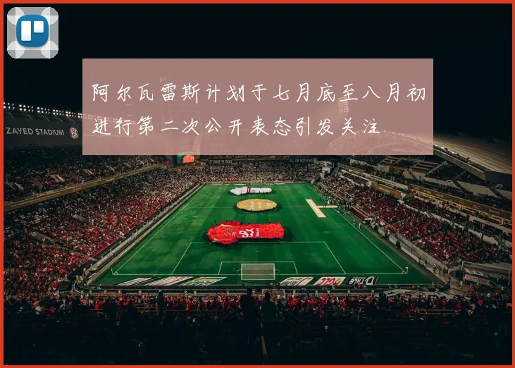 阿尔瓦雷斯计划于七月底至八月初进行第二次公开表态引发关注