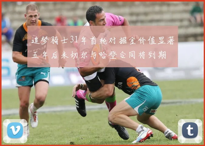 追梦骑士31年首轮对掘金价值显著五年后米切尔与哈登合同将到期