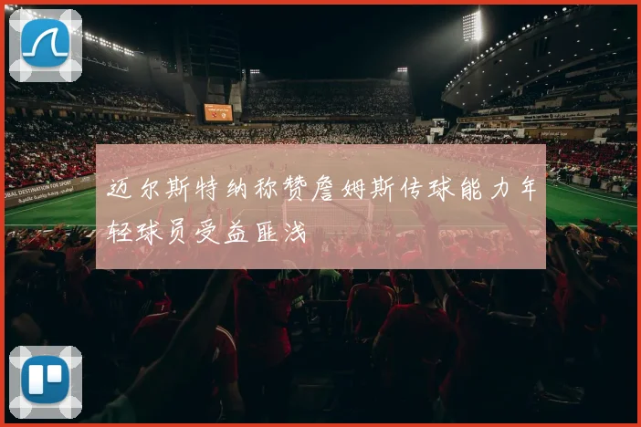 迈尔斯特纳称赞詹姆斯传球能力年轻球员受益匪浅