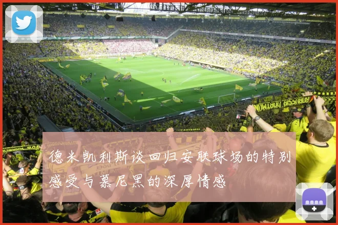 德米凯利斯谈回归安联球场的特别感受与慕尼黑的深厚情感