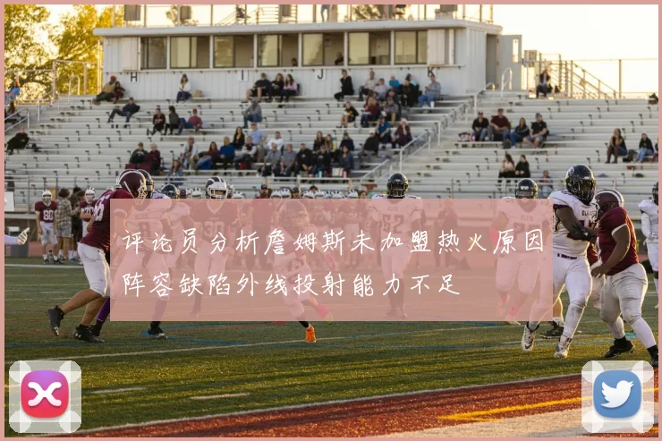 评论员分析詹姆斯未加盟热火原因阵容缺陷外线投射能力不足