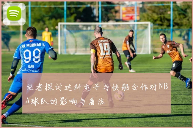 记者探讨达科电子与快船合作对NBA球队的影响与看法