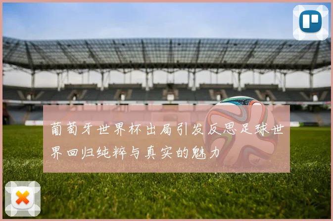 葡萄牙世界杯出局引发反思足球世界回归纯粹与真实的魅力
